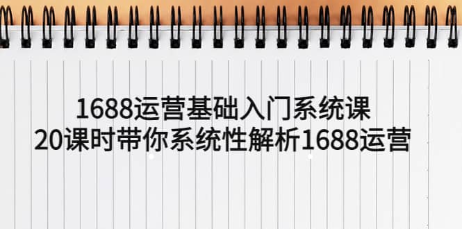 1688运营基础入门系统课，20课时带你系统性解析1688运营网创吧-网创项目资源站-副业项目-创业项目-搞钱项目恒杨云站