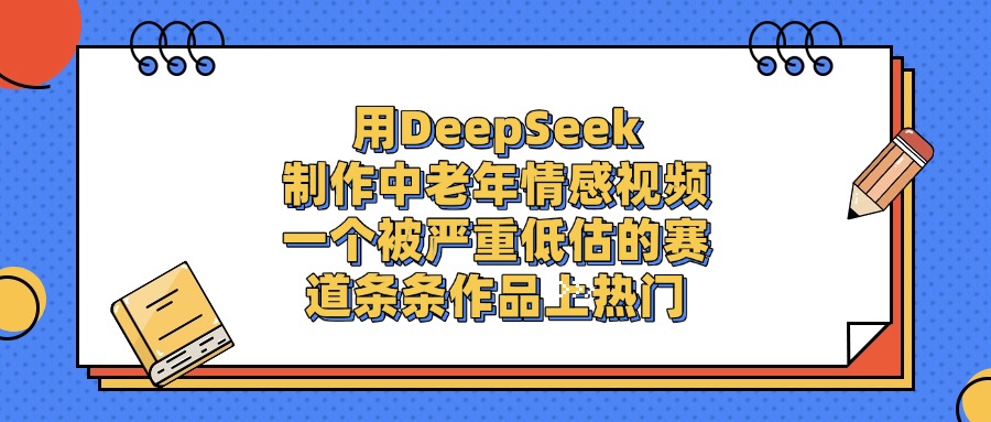 用DeepSeek制作中老年情感视频，条条作品上热门，一个被严重低估的赛道网创吧-网创项目资源站-副业项目-创业项目-搞钱项目恒杨云站