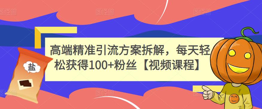 高端精准引流方案拆解，每天轻松获得100+粉丝【视频课程】网创吧-网创项目资源站-副业项目-创业项目-搞钱项目恒杨云站