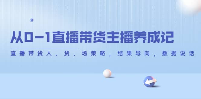 从0-1直播带货主播养成记，直播带货人、货、场策略，结果导向，数据说话网创吧-网创项目资源站-副业项目-创业项目-搞钱项目恒杨云站