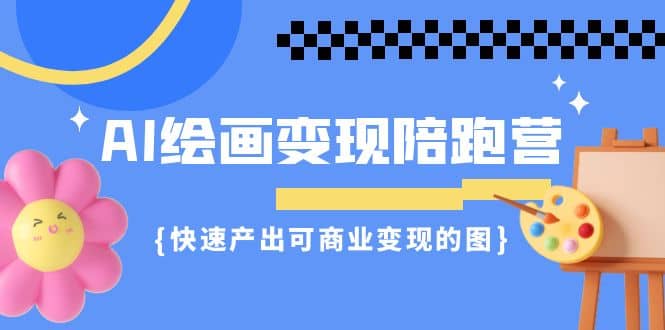 AI绘画·变现陪跑营，快速产出可商业变现的图（11节课）网创吧-网创项目资源站-副业项目-创业项目-搞钱项目恒杨云站