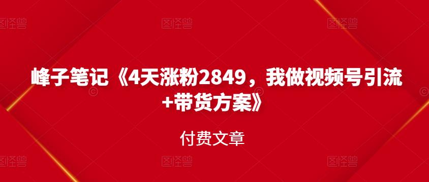 峰子笔记《4天涨粉2849，我做视频号引流+带货方案》付费文章网创吧-网创项目资源站-副业项目-创业项目-搞钱项目恒杨云站