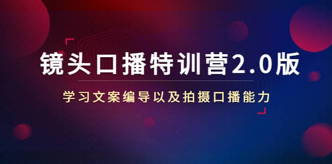 镜头口播特训营2.0版，学习文案编导以及拍摄口播能力（50节课时）网创吧-网创项目资源站-副业项目-创业项目-搞钱项目恒杨云站