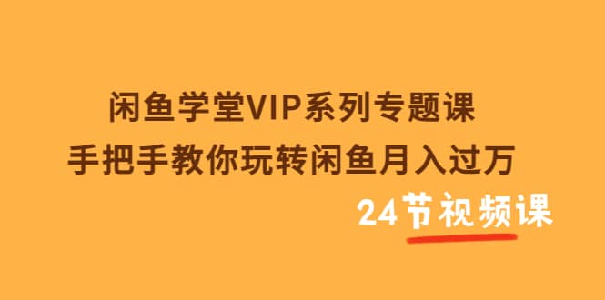 闲鱼学堂VIP系列专题课：手把手教你玩转闲鱼月入过万（共24节视频课）网创吧-网创项目资源站-副业项目-创业项目-搞钱项目恒杨云站