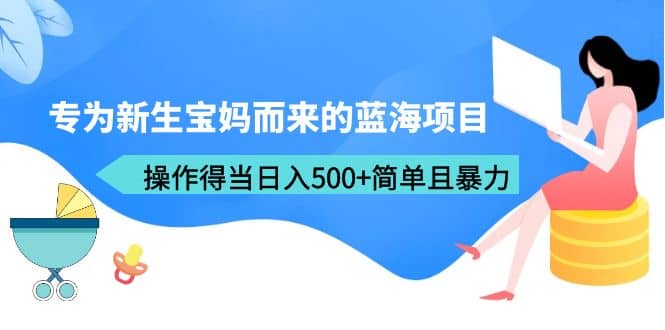 专为新生宝妈而来的蓝海项目，操作得当日入500+简单且暴力（教程+工具）网创吧-网创项目资源站-副业项目-创业项目-搞钱项目恒杨云站