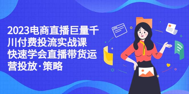 2023电商直播巨量千川付费投流实战课，快速学会直播带货运营投放·策略网创吧-网创项目资源站-副业项目-创业项目-搞钱项目恒杨云站
