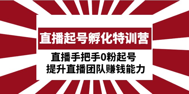 直播起号孵化特训营：直播手把手0粉起号 提升直播团队赚钱能力网创吧-网创项目资源站-副业项目-创业项目-搞钱项目恒杨云站