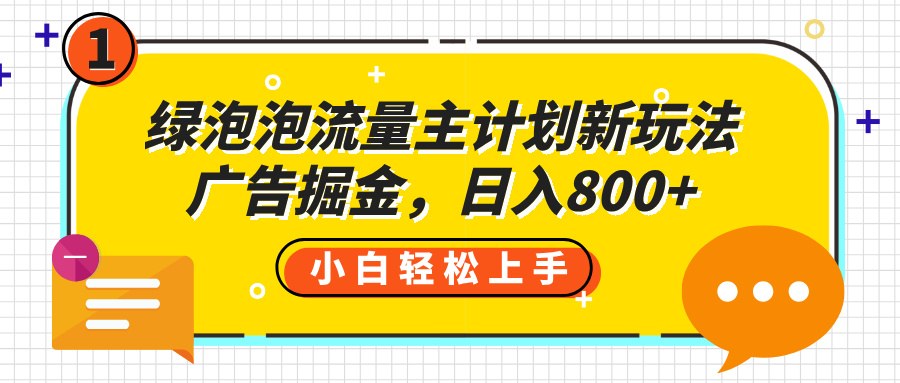 绿泡泡流量主计划新玩法,广告掘金,日入800+网创吧-网创项目资源站-副业项目-创业项目-搞钱项目恒杨云站