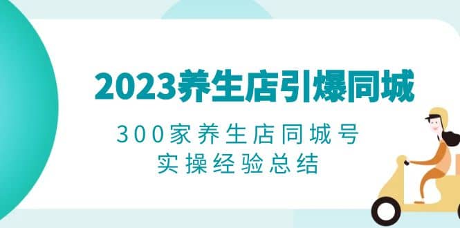 2023养生店·引爆同城,300家养生店同城号实操经验总结网创吧-网创项目资源站-副业项目-创业项目-搞钱项目恒杨云站