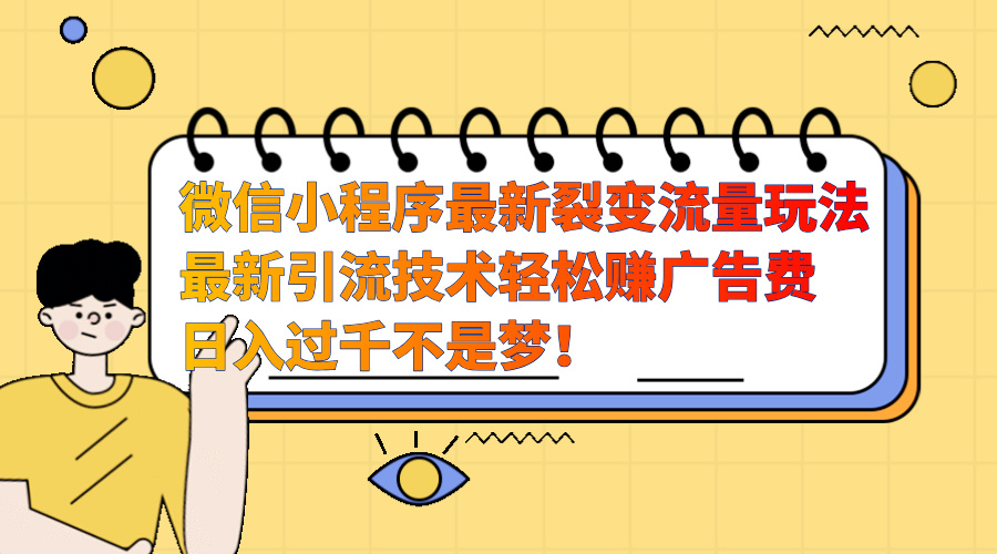 微信小程序最新裂变流量玩法，最新引流技术收益高轻松赚广告费，日入过千网创吧-网创项目资源站-副业项目-创业项目-搞钱项目恒杨云站