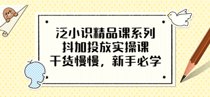 泛小识精品课系列：抖加投放实操课，干货慢慢，新手必学（12节视频课）网创吧-网创项目资源站-副业项目-创业项目-搞钱项目恒杨云站