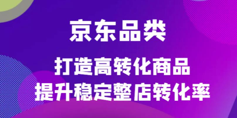 京东电商品类定制培训课程，打造高转化商品提升稳定整店转化率网创吧-网创项目资源站-副业项目-创业项目-搞钱项目恒杨云站