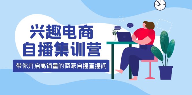 兴趣电商自播集训营：三大核心能力 12种玩法 提高销量，核心落地实操网创吧-网创项目资源站-副业项目-创业项目-搞钱项目恒杨云站