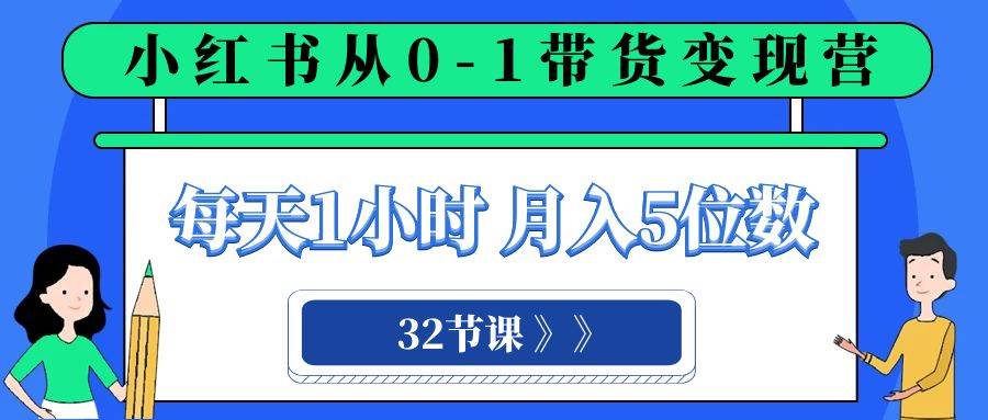 小红书 0-1带货变现营，每天1小时，轻松月入5位数（32节课）网创吧-网创项目资源站-副业项目-创业项目-搞钱项目恒杨云站