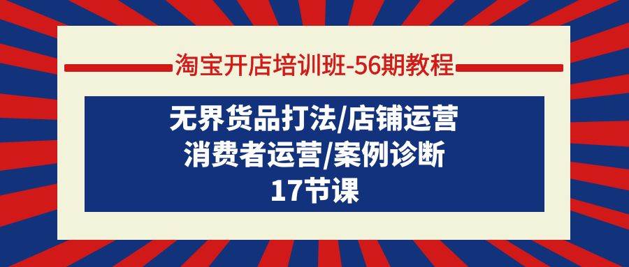淘宝开店培训班-56期教程：无界货品打法/店铺运营/消费者运营/案例诊断网创吧-网创项目资源站-副业项目-创业项目-搞钱项目恒杨云站