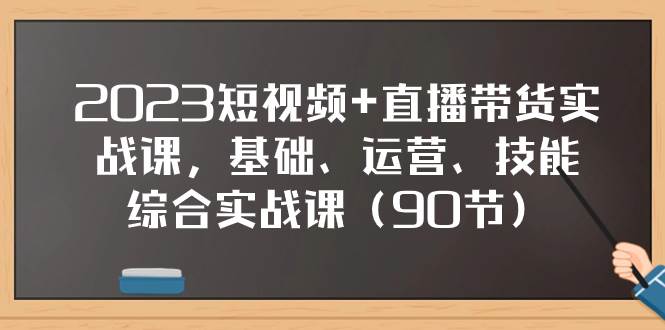 2023短视频+直播带货实战课，基础、运营、技能综合实操课（90节）网创吧-网创项目资源站-副业项目-创业项目-搞钱项目恒杨云站