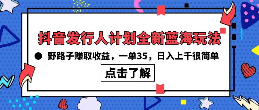 抖音发行人计划全新蓝海玩法，野路子赚取收益，一单35，日入上千很简单!网创吧-网创项目资源站-副业项目-创业项目-搞钱项目恒杨云站