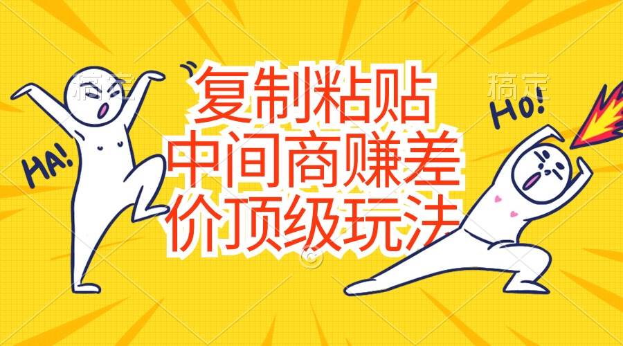 复制粘贴，中间商赚差价顶级玩法，零成本，硬通货网创吧-网创项目资源站-副业项目-创业项目-搞钱项目恒杨云站