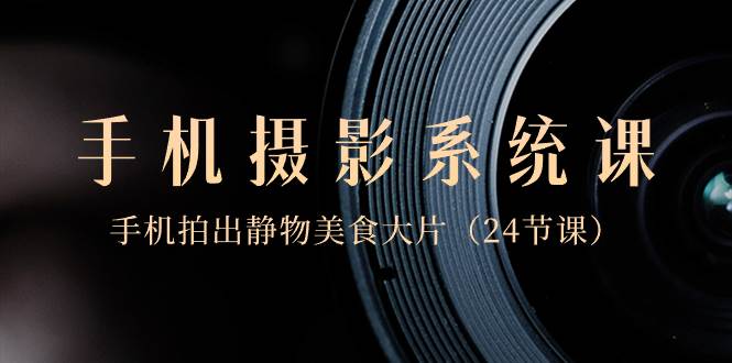 0基础-手机摄影系统课，手机拍出静物美食大片（24节课）网创吧-网创项目资源站-副业项目-创业项目-搞钱项目恒杨云站
