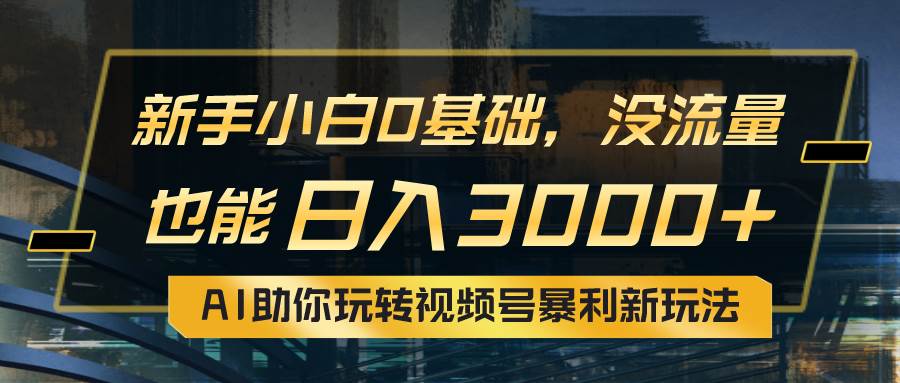 小白0基础，没流量也能日入3000+：AI助你玩转视频号暴利新玩法网创吧-网创项目资源站-副业项目-创业项目-搞钱项目恒杨云站