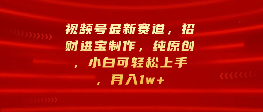 视频号最新赛道，招财进宝制作，纯原创，小白可轻松上手，月入1w+网创吧-网创项目资源站-副业项目-创业项目-搞钱项目恒杨云站