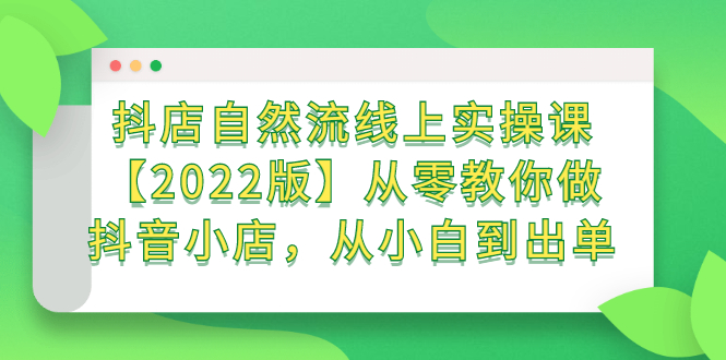 抖店自然流线上实操课【2022版】从零教你做抖音小店，从小白到出单网创吧-网创项目资源站-副业项目-创业项目-搞钱项目恒杨云站