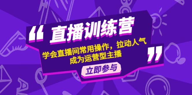 直播训练营：学会直播间常用操作，拉动人气，成为运营型主播网创吧-网创项目资源站-副业项目-创业项目-搞钱项目恒杨云站