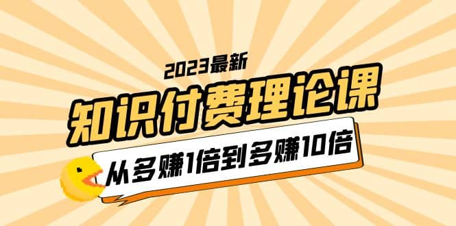 2023知识付费理论课，从多赚1倍到多赚10倍（10节视频课）网创吧-网创项目资源站-副业项目-创业项目-搞钱项目恒杨云站