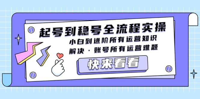 起号到稳号全流程实操，小白到进阶所有运营知识，解决·账号所有运营难题网创吧-网创项目资源站-副业项目-创业项目-搞钱项目恒杨云站