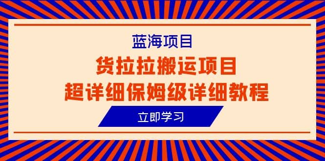 蓝海项目，货拉拉搬运项目超详细保姆级详细教程（6节课）网创吧-网创项目资源站-副业项目-创业项目-搞钱项目恒杨云站