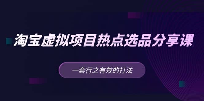 淘宝虚拟项目热点选品分享课：一套行之有效的打法网创吧-网创项目资源站-副业项目-创业项目-搞钱项目恒杨云站