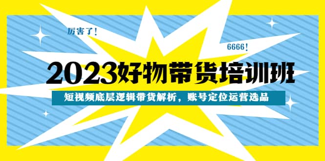 2023好物带货培训班：短视频底层逻辑带货解析，账号定位运营选品网创吧-网创项目资源站-副业项目-创业项目-搞钱项目恒杨云站