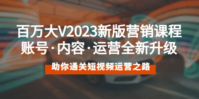 百万大V2023新版营销课 账号·内容·运营全新升级 通关短视频运营之路网创吧-网创项目资源站-副业项目-创业项目-搞钱项目恒杨云站