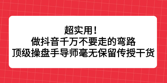 超实用！做抖音千万不要走的弯路，顶级操盘手导师毫无保留传授干货网创吧-网创项目资源站-副业项目-创业项目-搞钱项目恒杨云站