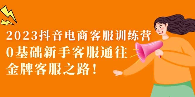 2023抖音·电商客服训练营：0基础新手客服通往金牌客服之路网创吧-网创项目资源站-副业项目-创业项目-搞钱项目恒杨云站