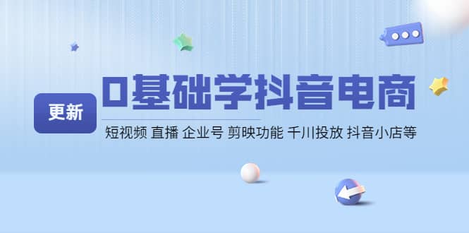 0基础学抖音电商【更新】短视频 直播 企业号 剪映功能 千川投放 抖音小店等网创吧-网创项目资源站-副业项目-创业项目-搞钱项目恒杨云站