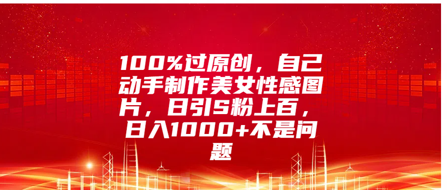 100%过原创，自己动手制作美女性感图片，日引S粉上百，日入1000+不是问题网创吧-网创项目资源站-副业项目-创业项目-搞钱项目恒杨云站