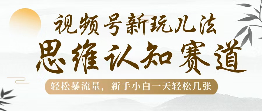 视频号新玩儿法，思维认知赛道，轻松暴流量，新手小白一天几张网创吧-网创项目资源站-副业项目-创业项目-搞钱项目恒杨云站