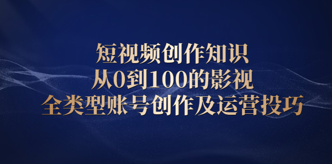 短视频创作知识，从0到100的影视全类型账号创作及运营投巧网创吧-网创项目资源站-副业项目-创业项目-搞钱项目恒杨云站
