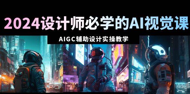 2024设计师必学的AI视觉课：AIGC辅助设计实操教学（66节课）网创吧-网创项目资源站-副业项目-创业项目-搞钱项目恒杨云站