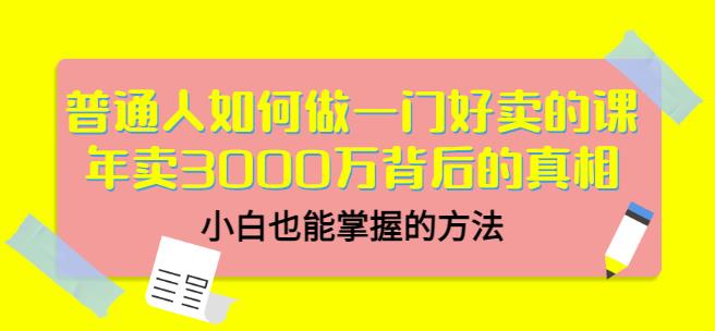 普通人如何做一门好卖的课：年卖3000万背后的真相，小白也能掌握的方法！网创吧-网创项目资源站-副业项目-创业项目-搞钱项目恒杨云站
