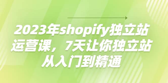 2023年shopify独立站运营课，7天让你独立站从入门到精通网创吧-网创项目资源站-副业项目-创业项目-搞钱项目恒杨云站