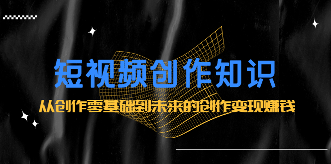 短视频创作知识：从创作零基础到未来的创作变现赚钱网创吧-网创项目资源站-副业项目-创业项目-搞钱项目恒杨云站