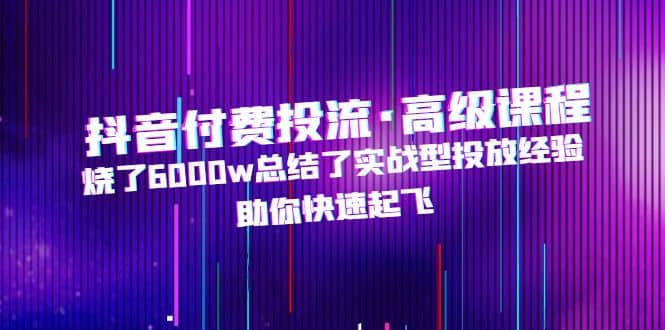 抖音付费投流·高级课程，烧了6000w总结了实战型投放经验，助你快速起飞网创吧-网创项目资源站-副业项目-创业项目-搞钱项目恒杨云站