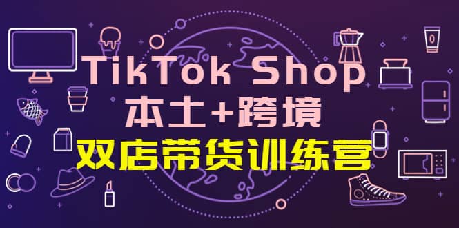TikTok Shop本土+跨境 双店带货训练营（第十五期）全球好物买卖 一店卖全球网创吧-网创项目资源站-副业项目-创业项目-搞钱项目恒杨云站
