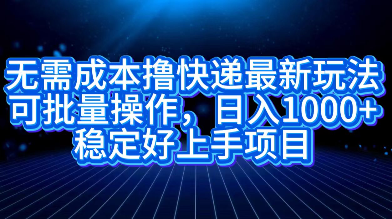 无需成本撸快递最新玩法,可批量操作，日入1000+，稳定好上手项目网创吧-网创项目资源站-副业项目-创业项目-搞钱项目恒杨云站