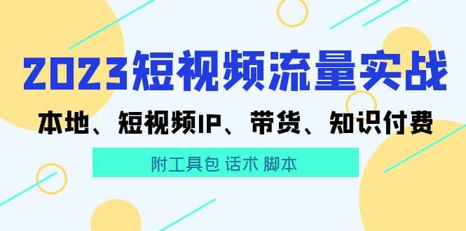 2023短视频流量实战 本地、短视频IP、带货、知识付费网创吧-网创项目资源站-副业项目-创业项目-搞钱项目恒杨云站