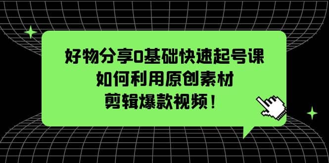 好物分享0基础快速起号课：如何利用原创素材剪辑爆款视频！网创吧-网创项目资源站-副业项目-创业项目-搞钱项目恒杨云站