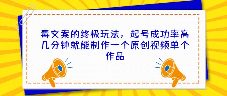 毒文案的终极玩法，起号成功率高几分钟就能制作一个原创视频单个作品网创吧-网创项目资源站-副业项目-创业项目-搞钱项目恒杨云站
