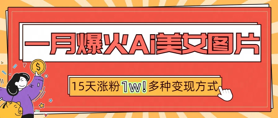 一月爆火ai美女图片，短视频热门玩法，15天涨粉1W多变现方式，深度解析!网创吧-网创项目资源站-副业项目-创业项目-搞钱项目恒杨云站